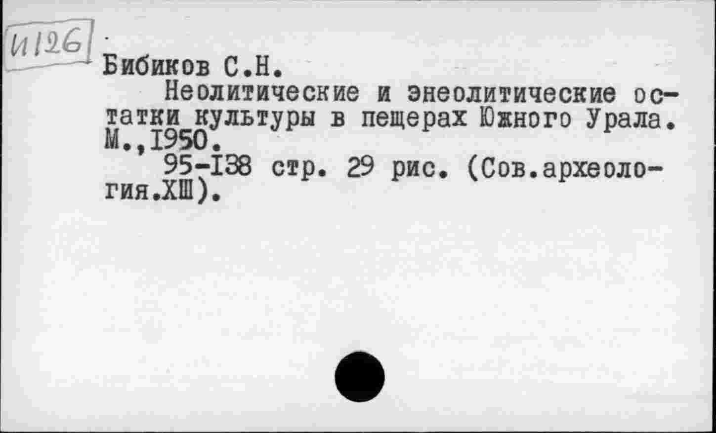 ﻿Бибиков С.H.
Неолитические и энеолитические остатки культуры в пещерах Южного Урала. М.,1950.
95у138 стр. 29 рис. (Сов.археоло-